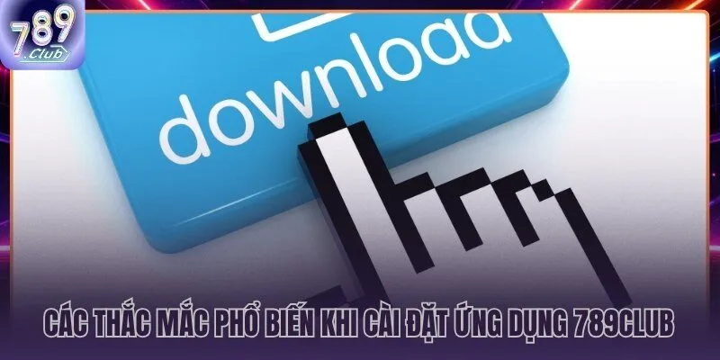 Tải app 789CLUB giải đáp thắc mắc phổ biến về cài đặt và quyền hệ thống